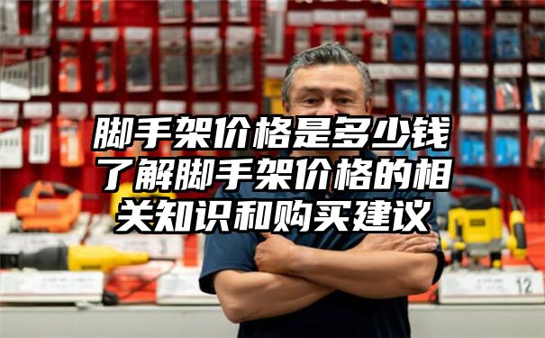 脚手架价格是多少钱了解脚手架价格的相关知识和购买建议