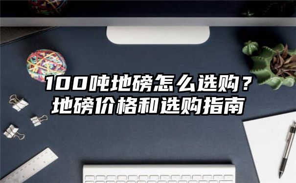 100吨地磅怎么选购？地磅价格和选购指南