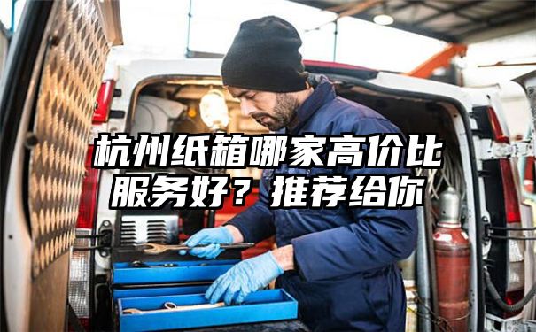 杭州纸箱哪家高价比服务好？推荐给你