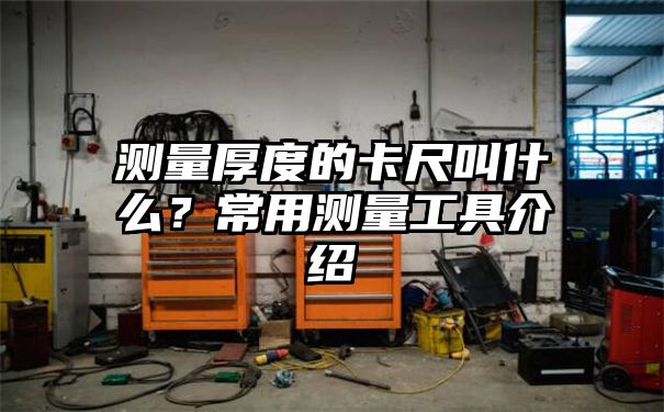 测量厚度的卡尺叫什么？常用测量工具介绍