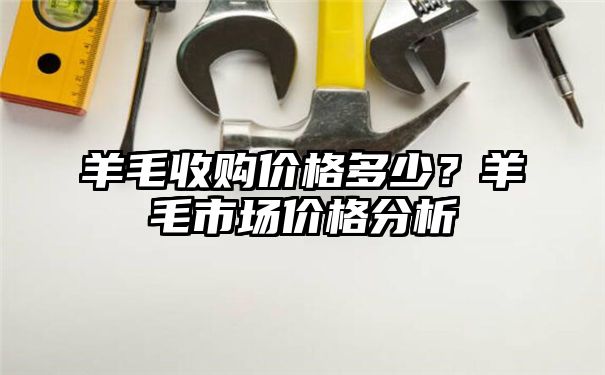 羊毛收购价格多少？羊毛市场价格分析