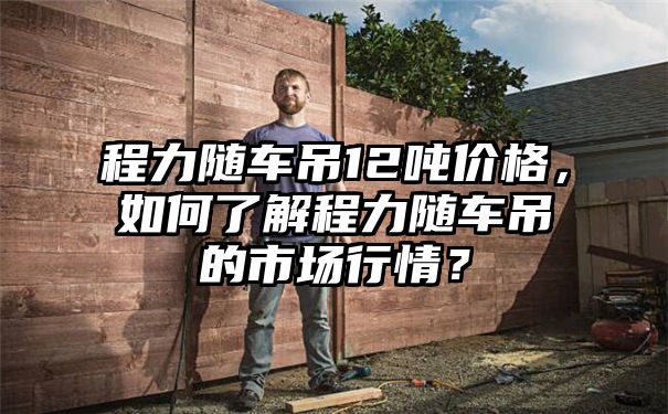 程力随车吊12吨价格，如何了解程力随车吊的市场行情？