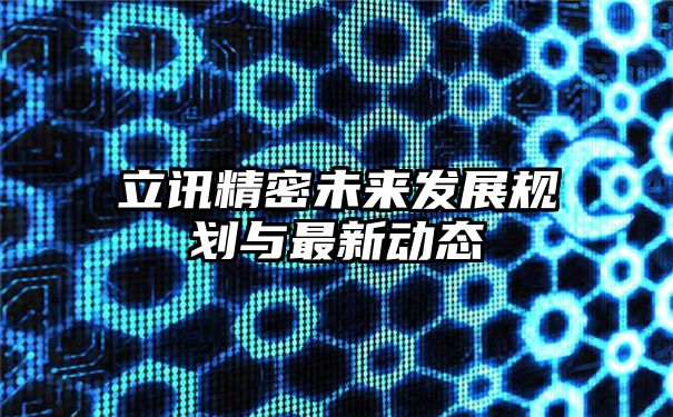 立讯精密未来发展规划与最新动态