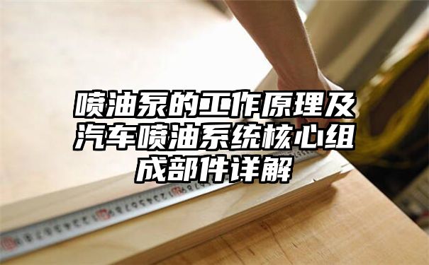 喷油泵的工作原理及汽车喷油系统核心组成部件详解