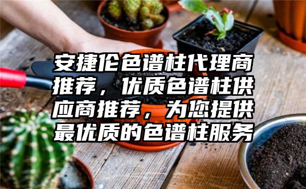 安捷伦色谱柱代理商推荐，优质色谱柱供应商推荐，为您提供最优质的色谱柱服务