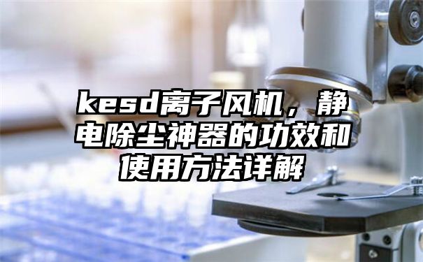 kesd离子风机，静电除尘神器的功效和使用方法详解